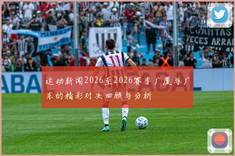 运动新闻2026至2026赛季广厦与广东的精彩对决回顾与分析