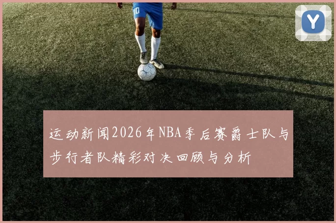 运动新闻2026年NBA季后赛爵士队与步行者队精彩对决回顾与分析
