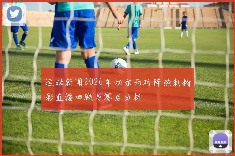 运动新闻2026年切尔西对阵热刺精彩直播回顾与赛后分析