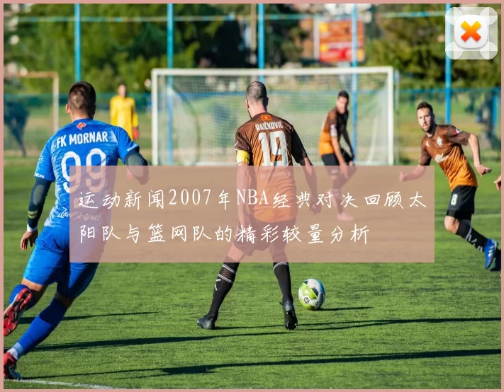 运动新闻2007年NBA经典对决回顾太阳队与篮网队的精彩较量分析